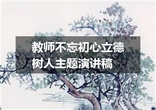 教师不忘初心立德树人主题演讲稿