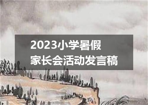 2023小学暑假家长会活动发言稿