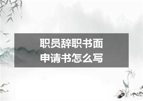 职员辞职书面申请书怎么写