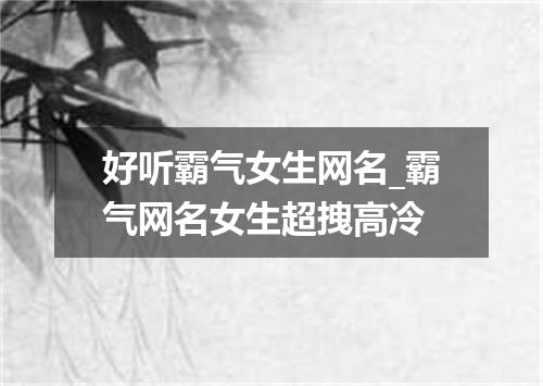 好听霸气女生网名_霸气网名女生超拽高冷