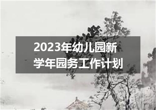 2023年幼儿园新学年园务工作计划