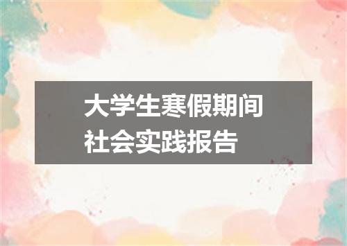 大学生寒假期间社会实践报告