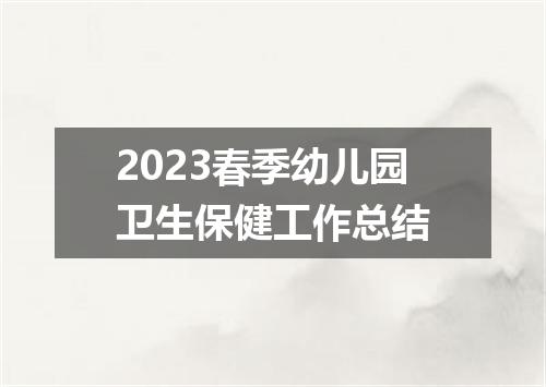 2023春季幼儿园卫生保健工作总结