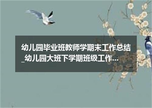 幼儿园毕业班教师学期末工作总结_幼儿园大班下学期班级工作总结