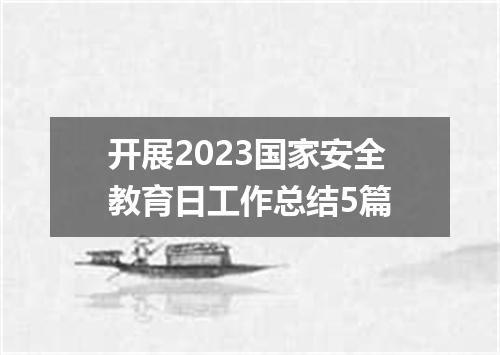 开展2023国家安全教育日工作总结5篇