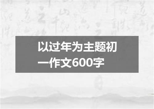 以过年为主题初一作文600字