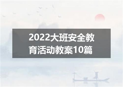 2022大班安全教育活动教案10篇