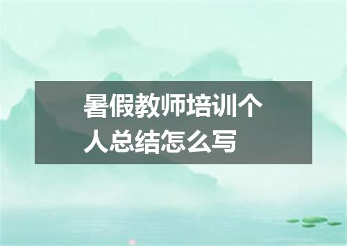 暑假教师培训个人总结怎么写