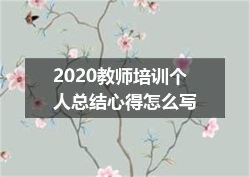 2020教师培训个人总结心得怎么写
