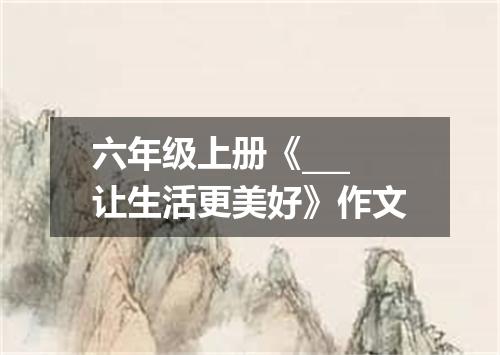 六年级上册《___让生活更美好》作文