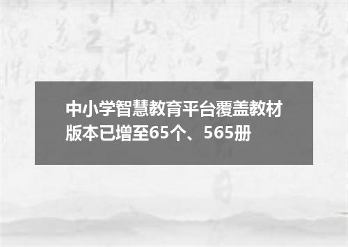中小学智慧教育平台覆盖教材版本已增至65个、565册