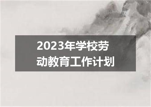 2023年学校劳动教育工作计划
