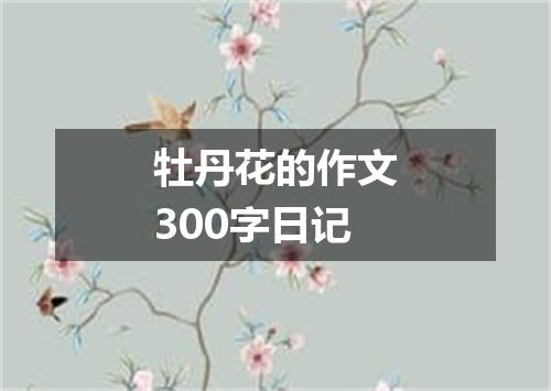 牡丹花的作文300字日记