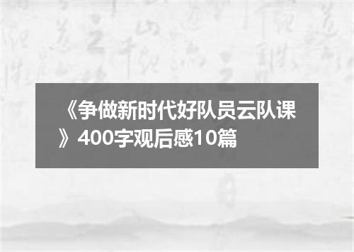 《争做新时代好队员云队课》400字观后感10篇