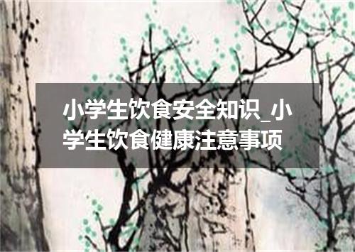 小学生饮食安全知识_小学生饮食健康注意事项