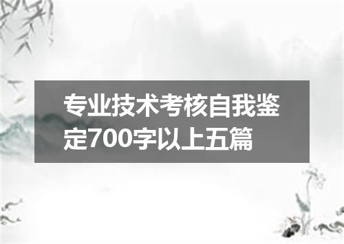 专业技术考核自我鉴定700字以上五篇