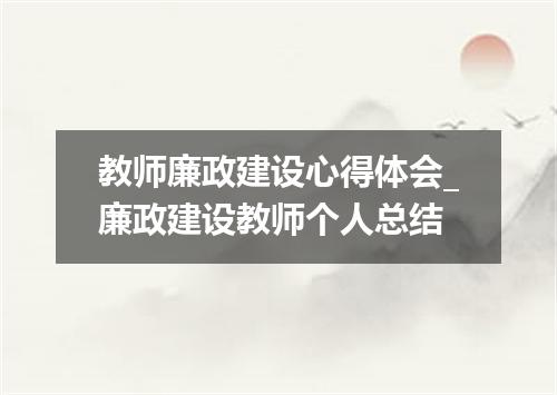 教师廉政建设心得体会_廉政建设教师个人总结