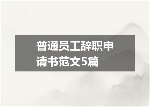 普通员工辞职申请书范文5篇