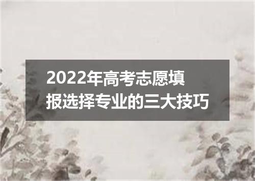 2022年高考志愿填报选择专业的三大技巧