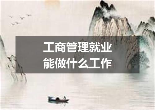 工商管理就业能做什么工作