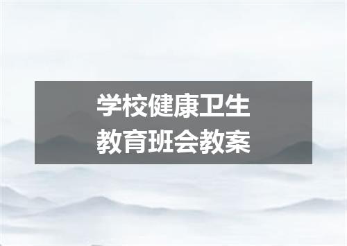 学校健康卫生教育班会教案
