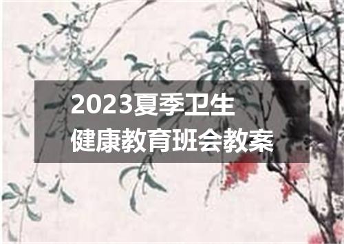 2023夏季卫生健康教育班会教案