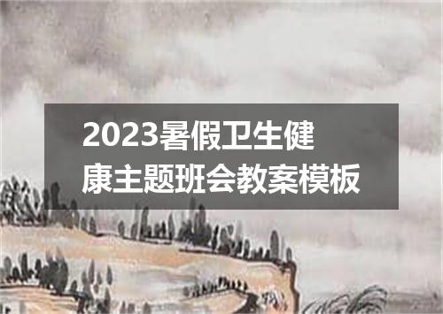 2023暑假卫生健康主题班会教案模板