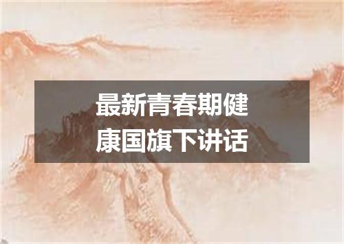 最新青春期健康国旗下讲话