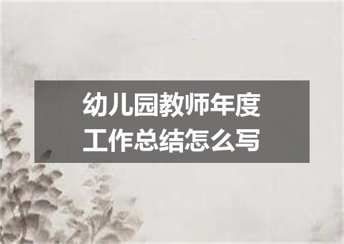 幼儿园教师年度工作总结怎么写
