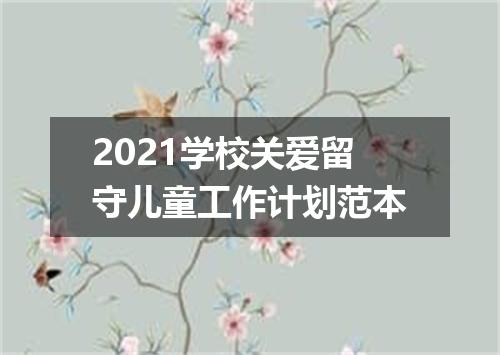 2021学校关爱留守儿童工作计划范本