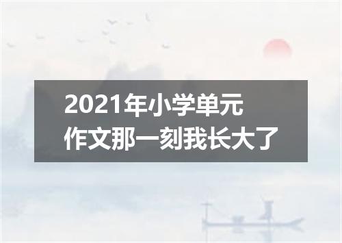 2021年小学单元作文那一刻我长大了