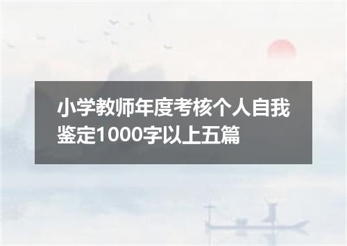 小学教师年度考核个人自我鉴定1000字以上五篇