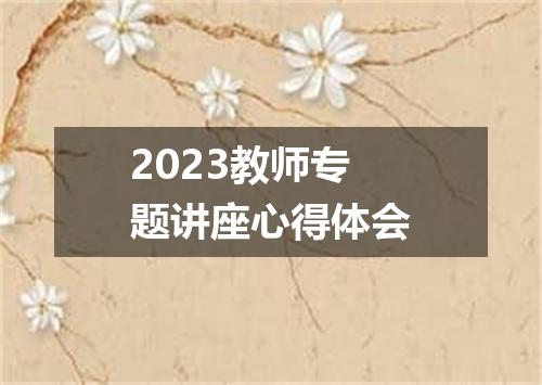 2023教师专题讲座心得体会