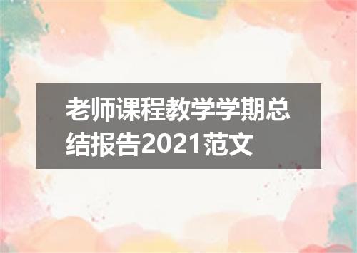 老师课程教学学期总结报告2021范文