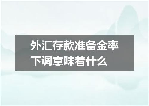 外汇存款准备金率下调意味着什么