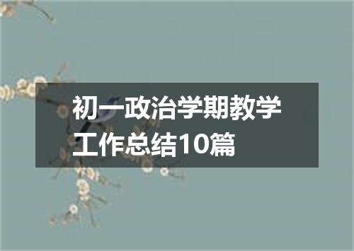 初一政治学期教学工作总结10篇
