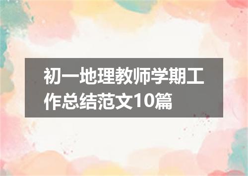 初一地理教师学期工作总结范文10篇