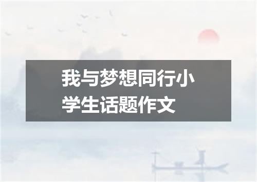 我与梦想同行小学生话题作文