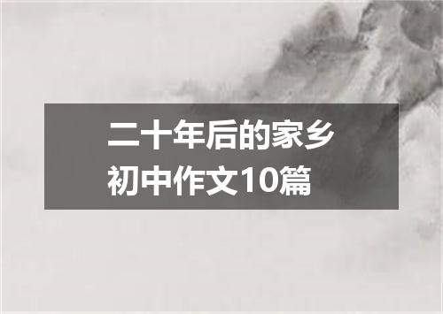 二十年后的家乡初中作文10篇