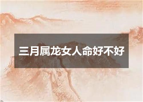 三月属龙女人命好不好