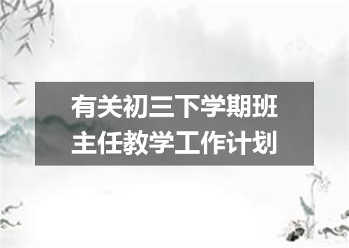 有关初三下学期班主任教学工作计划