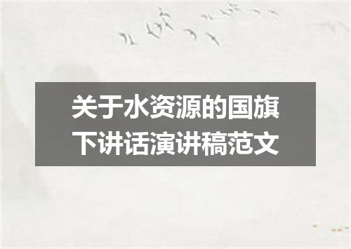 关于水资源的国旗下讲话演讲稿范文