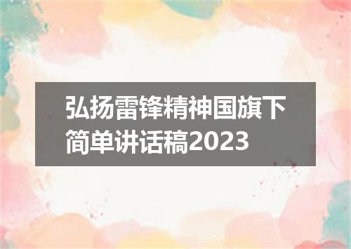 弘扬雷锋精神国旗下简单讲话稿2023