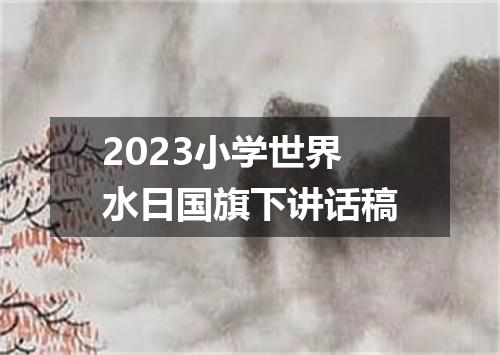 2023小学世界水日国旗下讲话稿