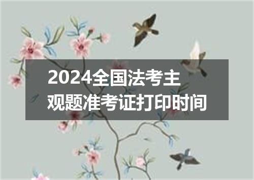 2024全国法考主观题准考证打印时间