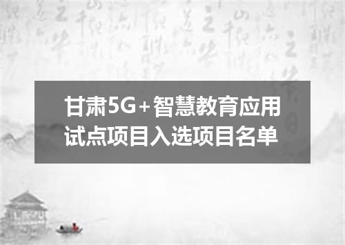 甘肃5G+智慧教育应用试点项目入选项目名单