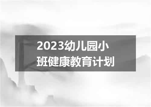 2023幼儿园小班健康教育计划