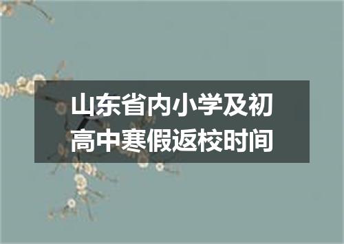 山东省内小学及初高中寒假返校时间