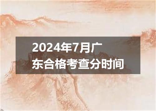 2024年7月广东合格考查分时间