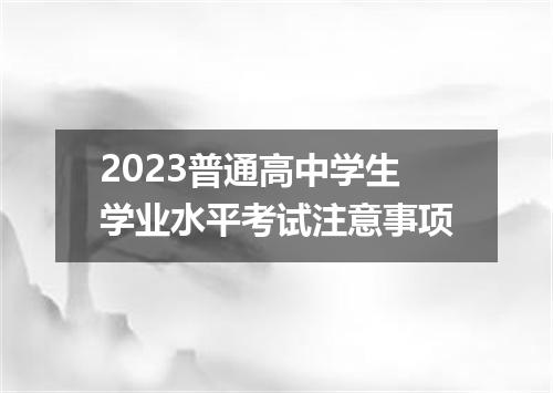 2023普通高中学生学业水平考试注意事项